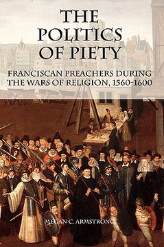 portada the politics of piety: franciscan preachers during the wars of religion, 1560-1600 (en Inglés)