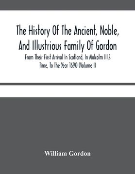 portada The History Of The Ancient, Noble, And Illustrious Family Of Gordon, From Their First Arrival In Scotland, In Malcolm Iii.'S Time, To The Year 1690: T (en Inglés)