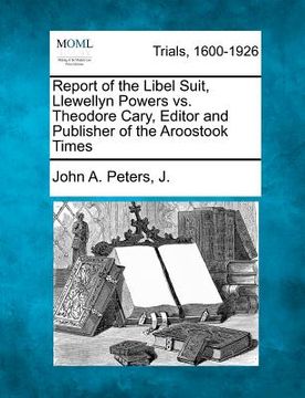 portada report of the libel suit, llewellyn powers vs. theodore cary, editor and publisher of the aroostook times (en Inglés)