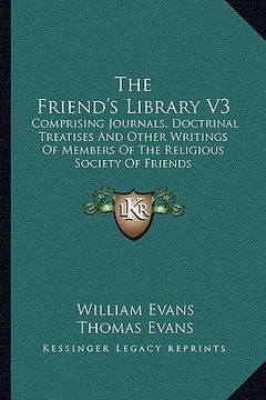 portada the friend's library v3: comprising journals, doctrinal treatises and other writings of members of the religious society of friends (en Inglés)