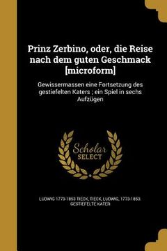 portada Prinz Zerbino, oder, die Reise nach dem guten Geschmack [microform]: Gewissermassen eine Fortsetzung des gestiefelten Katers; ein Spiel in sechs Aufzü (en Alemán)