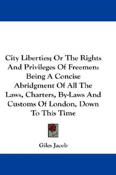 portada city liberties; or the rights and privileges of freemen: being a concise abridgment of all the laws, charters, by-laws and customs of london, down to (en Inglés)