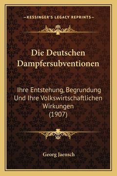 portada Die Deutschen Dampfersubventionen: Ihre Entstehung, Begrundung Und Ihre Volkswirtschaftlichen Wirkungen (1907) (en Alemán)