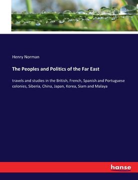 portada The Peoples and Politics of the Far East: travels and studies in the British, French, Spanish and Portuguese colonies, Siberia, China, Japan, Korea, S