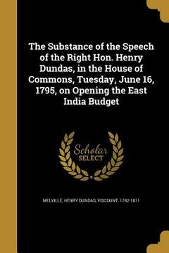 portada The Substance of the Speech of the Right Hon. Henry Dundas, in the House of Commons, Tuesday, June 16, 1795, on Opening the East India Budget