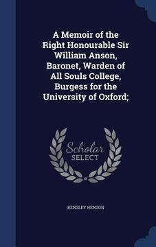 portada A Memoir of the Right Honourable Sir William Anson, Baronet, Warden of All Souls College, Burgess for the University of Oxford;