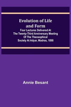 portada Evolution of Life and Form; Four lectures delivered at the twenty-third anniversary meeting of the Theosophical Society at Adyar, Madras, 1898 (en Inglés)