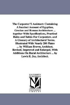 portada the carpenter's assistant: containing a succinct account of egyptian, grecian and roman architecture ... together with specifications, practical (en Inglés)