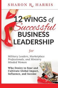 portada 12 Wings of Successful Business Leadership: for Military Leaders, Marketplace Professionals, and Ministry Minded Women Who Desire to Soar and Cultivat (en Inglés)