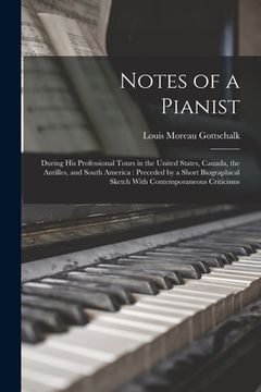 portada Notes of a Pianist: During His Professional Tours in the United States, Canada, the Antilles, and South America: Preceded by a Short Biogr (in English)