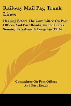 portada railway mail pay, trunk lines: hearing before the committee on post offices and post roads, united states senate, sixty-fourth congress (1916) (en Inglés)