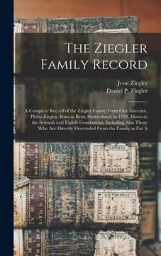 portada The Ziegler Family Record: A Complete Record of the Ziegler Family From our Ancestor, Philip Ziegler, Born in Bern, Switzerland, in 1734, Down to