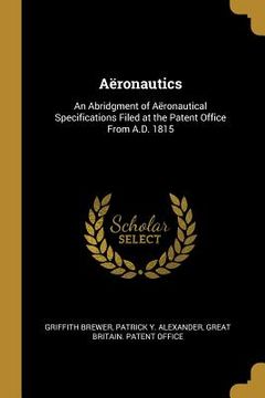 portada Aëronautics: An Abridgment of Aëronautical Specifications Filed at the Patent Office From A.D. 1815 (en Inglés)