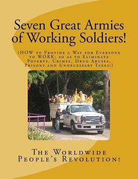 portada Seven Great Armies of Working Soldiers!: HOW to Provide a Way for Everyone to Work, so as to Eliminate Poverty, Crimes, Drug Abuses, Prisons, and Unne (en Inglés)