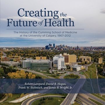 portada Creating the Future of Health: The History of the Cumming School of Medicine at the University of Calgary, 1967-2012 (en Inglés)