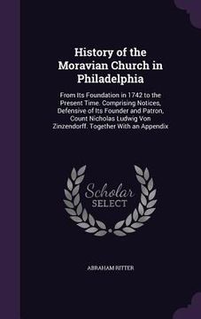 portada History of the Moravian Church in Philadelphia: From Its Foundation in 1742 to the Present Time. Comprising Notices, Defensive of Its Founder and Patr