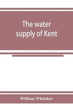 portada The water supply of Kent. With records of sinkings and borings