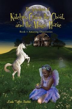 portada the adventures of katelyn, gracie the ghost and the magic horse: book 1 amazing discoveries (en Inglés)