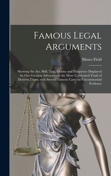 portada Famous Legal Arguments: Showing the Art, Skill, Tact, Genius and Eloquence Displayed by Our Greatest Advocates in the More Celebrated Trials o (in English)