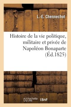 portada Histoire de la Vie Politique, Militaire Et Privée de Napoléon Bonaparte: Précédée de Notices Biographiques Sur Ses Fidèles Compagnons d'Infortune (en Francés)