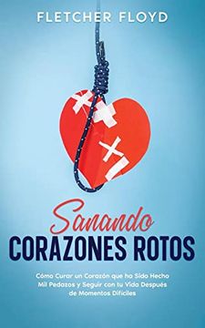 portada Sanando Corazones Rotos: Cómo Curar un Corazón que ha Sido Hecho mil Pedazos y Seguir con tu Vida Después de Momentos Difíciles
