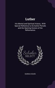 portada Luther: His Mental and Spiritual History; With Special Reference to Its Earlier Periods and the Opening Scenes of the Reformat (in English)