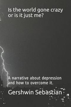 portada Is the world gone crazy or is it just me?: A narrative about depression and how to overcome it. (en Inglés)