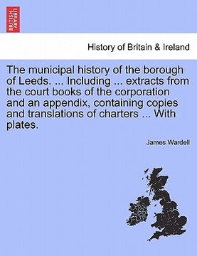 portada the municipal history of the borough of leeds. ... including ... extracts from the court books of the corporation and an appendix, containing copies a (en Inglés)
