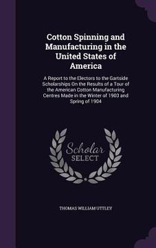 portada Cotton Spinning and Manufacturing in the United States of America: A Report to the Electors to the Gartside Scholarships On the Results of a Tour of t (en Inglés)