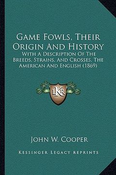 portada game fowls, their origin and history: with a description of the breeds, strains, and crosses, the american and english (1869) (en Inglés)