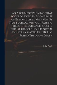 portada An Argument Proving, That According to the Covenant of Eternal Life ... Man May Be Translated ... Without Passing Through Death, Although ... Christ H (en Inglés)
