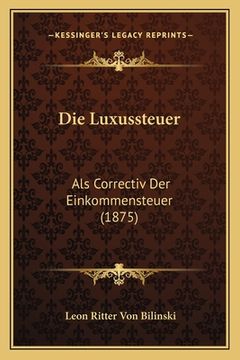 portada Die Luxussteuer: Als Correctiv Der Einkommensteuer (1875) (en Alemán)