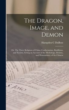 portada The Dragon, Image, and Demon; or, The Three Religions of China: Confucianism, Buddhism, and Taoism, Giving an Account of the Mythology, Idolatry, and (en Inglés)
