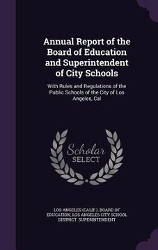 portada Annual Report of the Board of Education and Superintendent of City Schools: With Rules and Regulations of the Public Schools of the City of Los Angele (en Inglés)