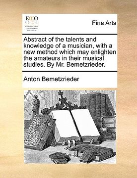 portada abstract of the talents and knowledge of a musician, with a new method which may enlighten the amateurs in their musical studies. by mr. bemetzrieder.