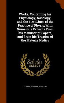 portada Works, Containing his Physiology, Nosology, and the First Lines of the Practice of Physic; With Numerous Extracts From his Manuscript Papers, and From (en Inglés)