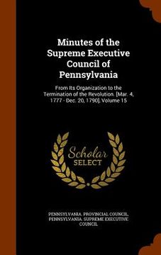 portada Minutes of the Supreme Executive Council of Pennsylvania: From Its Organization to the Termination of the Revolution. [Mar. 4, 1777 - Dec. 20, 1790],