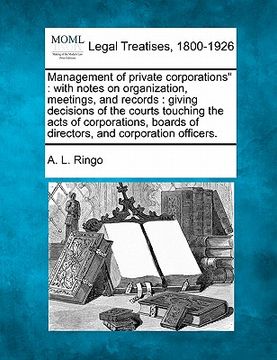 portada management of private corporations: with notes on organization, meetings and records: giving decisions of the courts touching the acts of corporations (en Inglés)