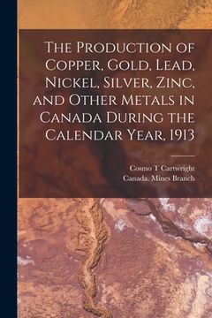 portada The Production of Copper, Gold, Lead, Nickel, Silver, Zinc, and Other Metals in Canada During the Calendar Year, 1913 [microform]