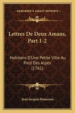 portada Lettres De Deux Amans, Part 1-2: Habitans D'Une Petite Ville Au Pied Des Alpes (1761) (in French)