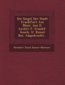 portada Die Siegel Der Stadt Frankfurt Am Main: Aus D. Archiv F. Frankf. Gesch. U. Kunst Bes. Abgedruckt... (en Inglés)