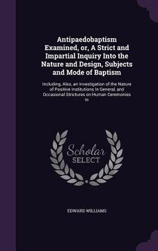 portada Antipaedobaptism Examined, or, A Strict and Impartial Inquiry Into the Nature and Design, Subjects and Mode of Baptism: Including, Also, an Investigat (en Inglés)