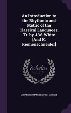 portada An Introduction to the Rhythmic and Metric of the Classical Languages, Tr. by J.W. White [And K. Riemenschneider] (en Inglés)
