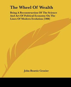 portada the wheel of wealth: being a reconstruction of the science and art of political economy on the lines of modern evolution (1906) (in English)