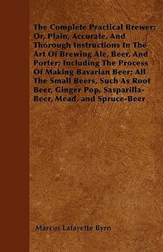 portada the complete practical brewer; or, plain, accurate, and thorough instructions in the art of brewing ale, beer, and porter; including the process of ma (en Inglés)