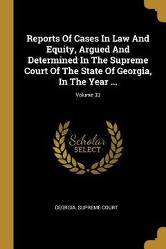 portada Reports Of Cases In Law And Equity, Argued And Determined In The Supreme Court Of The State Of Georgia, In The Year ...; Volume 33 (en Inglés)