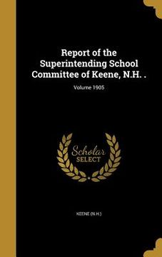portada Report of the Superintending School Committee of Keene, N.H. .; Volume 1905 (en Inglés)
