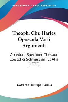portada Theoph. Chr. Harles Opuscula Varii Argumenti: Accedunt Specimen Thesauri Epistolici Schwarziani Et Alia (1773) (en Latin)