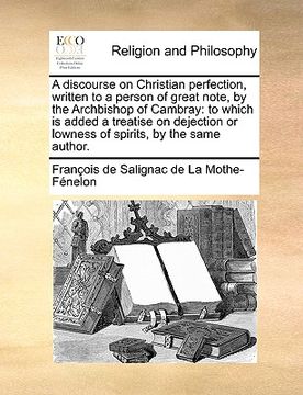 portada a discourse on christian perfection, written to a person of great note, by the archbishop of cambray: to which is added a treatise on dejection or l (in English)