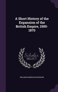 portada A Short History of the Expansion of the British Empire, 1500-1870 (en Inglés)